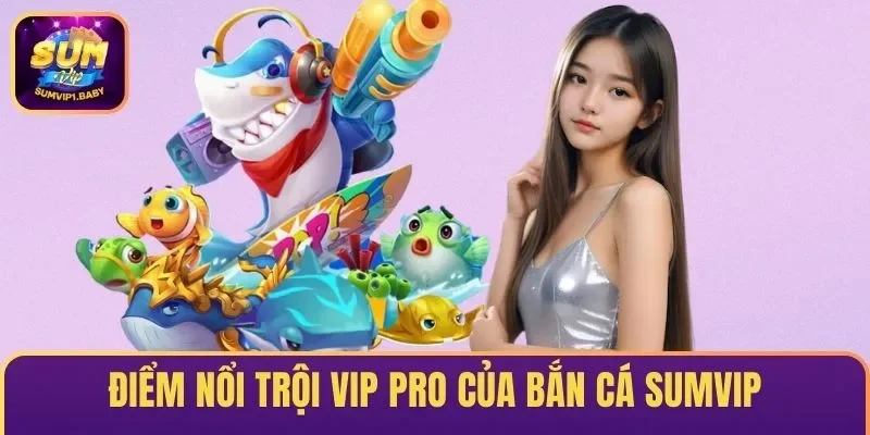 Điểm nổi trội vip pro của Bắn cá SUMVIP